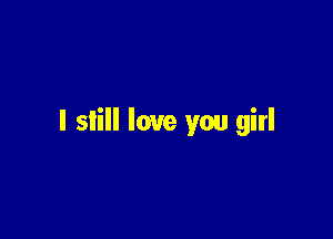l slill love you girl