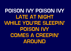 POISON IVY POISON IVY
LATE AT NIGHT
WHILE YOU'RE SLEEPIM
POISON IVY
COMES A CREEPIN'
AROUND