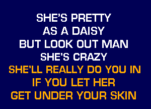 SHE'S PRETTY
AS A DAISY

BUT LOOK OUT MAN
SHE'S CRAZY
SHE'LL REALLY DO YOU IN

IF YOU LET HER
GET UNDER YOUR SKIN