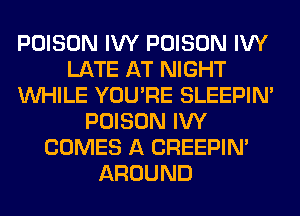 POISON IVY POISON IVY
LATE AT NIGHT
WHILE YOU'RE SLEEPIM
POISON IVY
COMES A CREEPIN'
AROUND