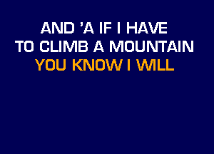 AND 'A IF I HAVE
TO CLIMB A MOUNTAIN
YOU KNOWI VUILL