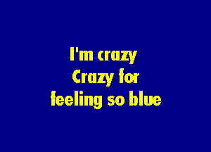 I'm crazy

Crazy I01
Ieeling so blue