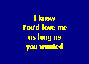 I knew
You'd love me

as long as
you wanted