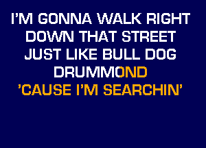 I'M GONNA WALK RIGHT
DOWN THAT STREET
JUST LIKE BULL DOG

DRUMMOND
'CAUSE I'M SEARCHIN'