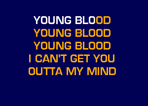 YOUNG BLOOD
YOUNG BLOOD
YOUNG BLOOD

I CAN'T GET YOU
OUTTA MY MIND