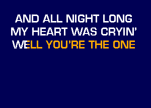 AND ALL NIGHT LONG
MY HEART WAS CRYIN'
WELL YOU'RE THE ONE