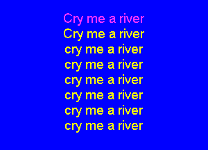 Cry me a river
Cry me a river
cry me a river
cry me a river

cry me a river
cry me a river
cry me a river
cry me a river