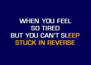 WHEN YOU FEEL
SO TIRED
BUT YOU CANT SLEEP
STUCK IN REVERSE