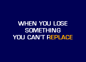 WHEN YOU LOSE
SOMETHING

YOU CAN'T REPLACE