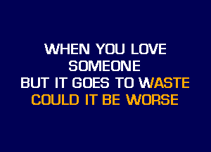 WHEN YOU LOVE
SOMEONE
BUT IT GOES TO WASTE
COULD IT BE WORSE