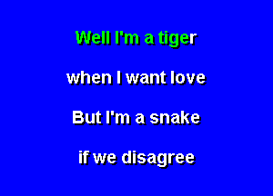 Well I'm a tiger

when I want love
But I'm a snake

by me yes