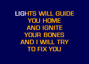 LIGHTS WILL GUIDE
YOU HOME
AND IGNITE

YOUR BONES
AND I WILL TRY
TO FIX YOU

g