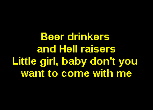 Beer drinkers
and Hell raisers

Little girl, baby don't you
want to come with me