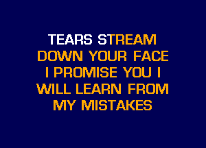 TEARS STREAM
DOWN YOUR FACE
l PROMISE YOU I
WILL LEARN FROM
MY MISTAKES

g