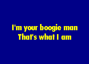 I'm your boogie mun

That's what I am