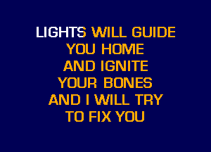 LIGHTS WILL GUIDE
YOU HOME
AND IGNITE

YOUR BONES
AND I WILL TRY
TO FIX YOU

g