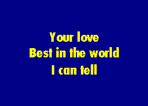 Your love

Best in the wmld
I (an Iell
