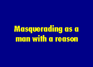 Musquerading as a

man with a reason