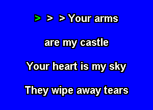 r) '5' ? Your arms
are my castle

Your heart is my sky

They wipe away tears
