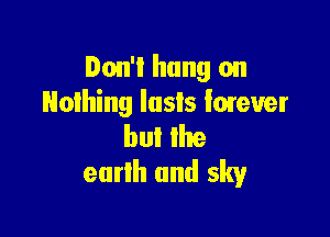 Don't hung on
Nothing lasts lmever

but the
eurlh and sky
