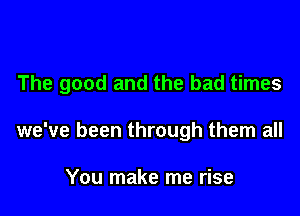 The good and the bad times

we've been through them all

You make me rise