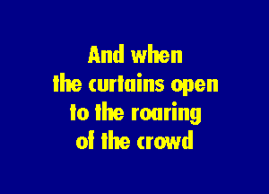 And when
lhe (urluins open

ta ta routing
of Ilre crowd