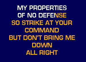 MY PROPERTIES
OF NO DEFENSE
SO STRIKE AT YOUR
COMMAND
BUT DON'T BRING ME
DOWN
ALL RIGHT