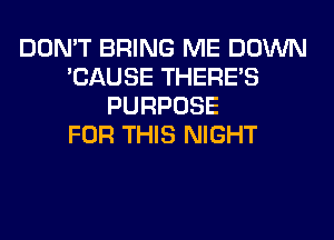 DON'T BRING ME DOWN
'CAUSE THERE'S
PURPOSE
FOR THIS NIGHT