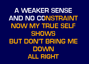 A WEAKER SENSE
AND NO CONSTRAINT
NOW MY TRUE SELF
SHOWS
BUT DON'T BRING ME

DOWN
ALL RIGHT