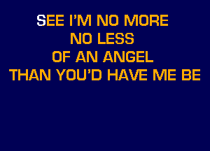 SEE I'M NO MORE
N0 LESS
OF AN ANGEL
THAN YOU'D HAVE ME BE