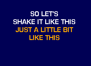SO LETS
SHAKE IT LIKE THIS
JUST A LITI'LE BIT

LIKE THIS