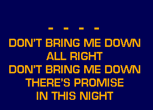 DON'T BRING ME DOWN
ALL RIGHT
DON'T BRING ME DOWN
THERE'S PROMISE
IN THIS NIGHT