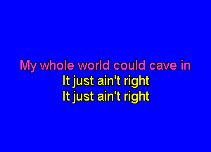 My whole world could cave in

ltjust ain't right
ltjust ain't right