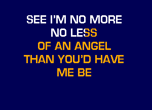 SEE I'M NO MORE
N0 LESS
OF AN ANGEL

THAN YOU'D HAVE
ME BE