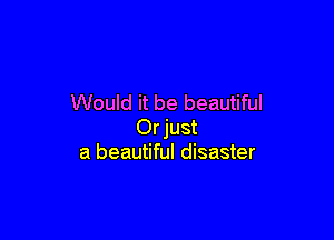 Would it be beautiful

Orjust
a beautiful disaster