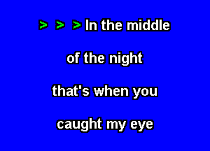 ?' In the middle

of the night

that's when you

caught my eye
