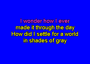 I wonder how I ever
made it through the day

How did I settle for a world
in shades of gray