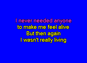 I never needed anyone
to make me feel alive

But then again
I wasn't really living