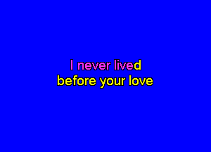I never lived

before your love