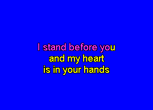 I stand before you

and my heart
is in your hands