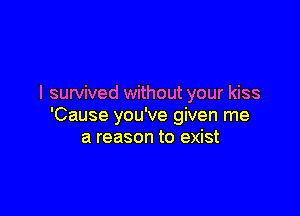 I survived without your kiss

'Cause you've given me
a reason to exist