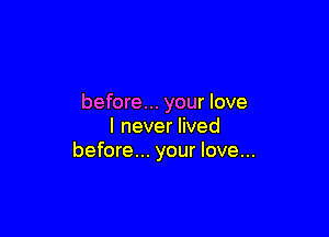 before... your love

I never lived
before... your love...
