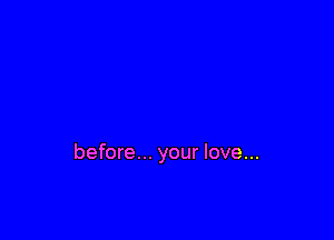 before... your love...