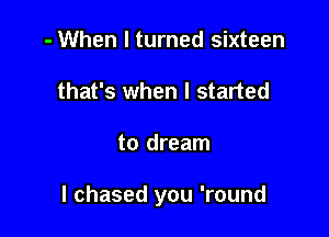 - When I turned sixteen
that's when I started

to dream

I chased you 'round