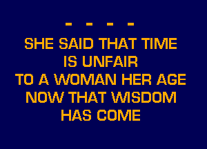 SHE SAID THAT TIME
IS UNFAIR
TO A WOMAN HER AGE
NOW THAT WISDOM
HAS COME