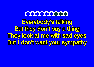 m

Everybody's talking
But they don't say a thing
They look at me with sad eyes
But I don't want your sympathy