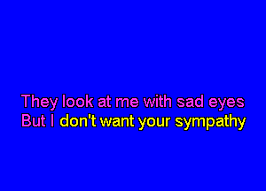 They look at me with sad eyes
But I don't want your sympathy