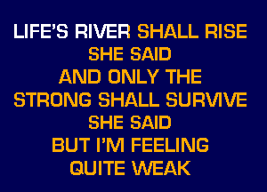 LIFE'S RIVER SHALL RISE
SHE SAID

AND ONLY THE

STRONG SHALL SURVIVE
SHE SAID

BUT I'M FEELING
QUITE WEAK