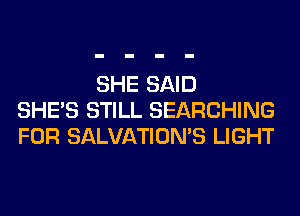 SHE SAID
SHE'S STILL SEARCHING
FOR SALVATIOMS LIGHT