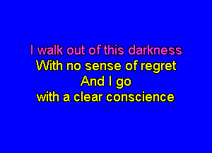 I walk out of this darkness
With no sense of regret

And I go
with a clear conscience